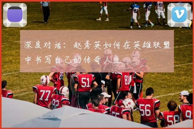 深度对话：赵秀英如何在英雄联盟中书写自己的传奇人生