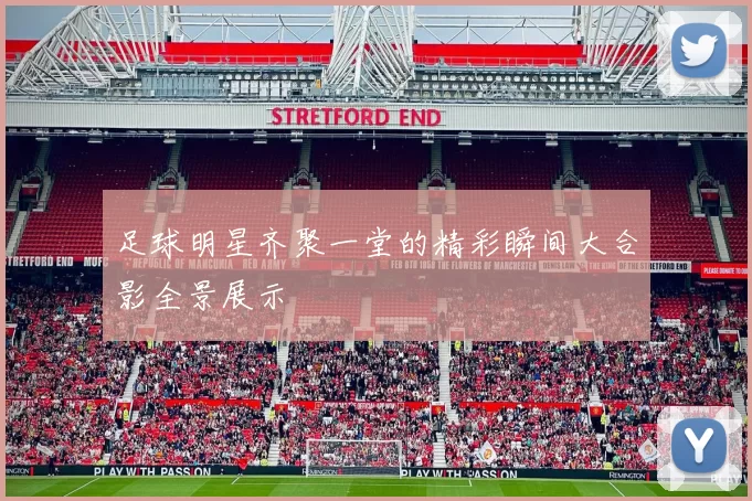 足球明星齐聚一堂的精彩瞬间大合影全景展示