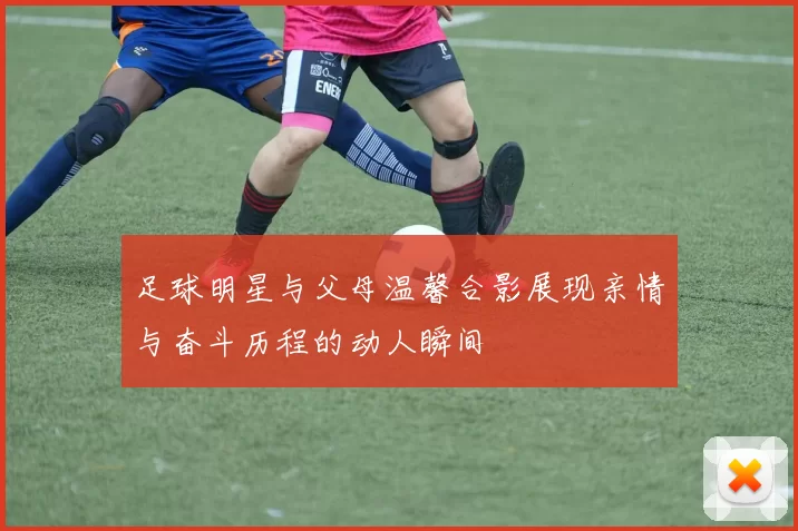 足球明星与父母温馨合影展现亲情与奋斗历程的动人瞬间