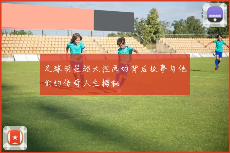 足球明星超大挂画的背后故事与他们的传奇人生揭秘