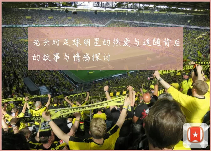 老头对足球明星的热爱与追随背后的故事与情感探讨