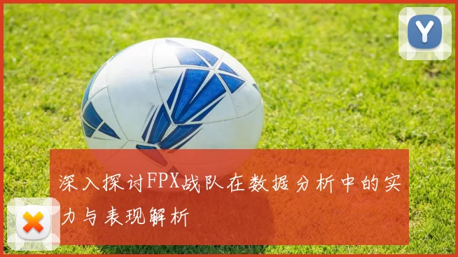 深入探讨FPX战队在数据分析中的实力与表现解析