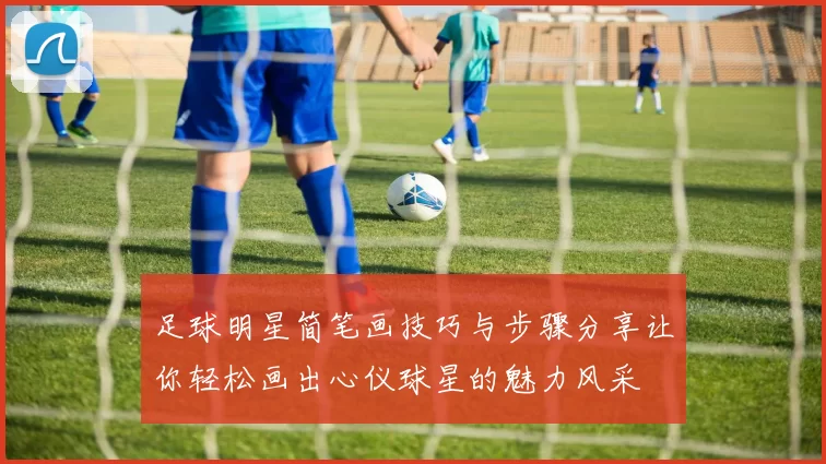 足球明星简笔画技巧与步骤分享让你轻松画出心仪球星的魅力风采