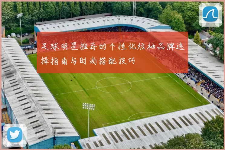 足球明星推荐的个性化短袖品牌选择指南与时尚搭配技巧
