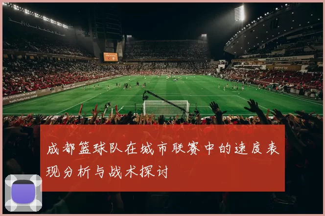 成都篮球队在城市联赛中的速度表现分析与战术探讨