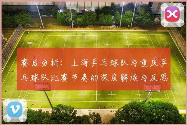 赛后分析：上海乒乓球队与重庆乒乓球队比赛节奏的深度解读与反思