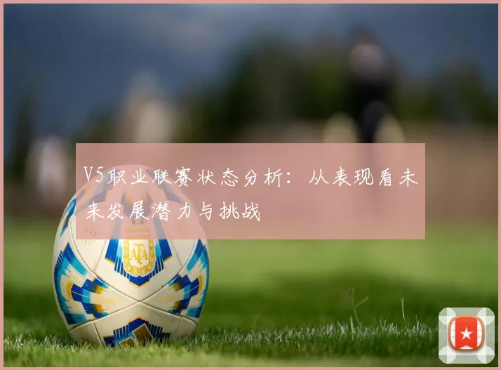 V5职业联赛状态分析：从表现看未来发展潜力与挑战