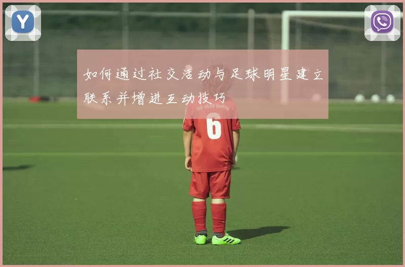 如何通过社交活动与足球明星建立联系并增进互动技巧