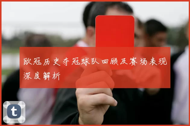 欧冠历史夺冠球队回顾及赛场表现深度解析
