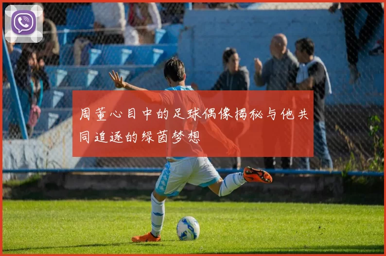 周董心目中的足球偶像揭秘与他共同追逐的绿茵梦想