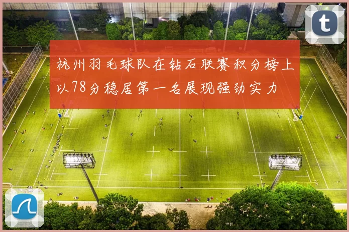 杭州羽毛球队在钻石联赛积分榜上以78分稳居第一名展现强劲实力