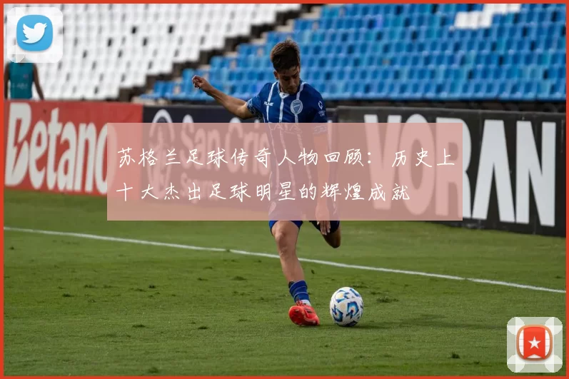 苏格兰足球传奇人物回顾：历史上十大杰出足球明星的辉煌成就