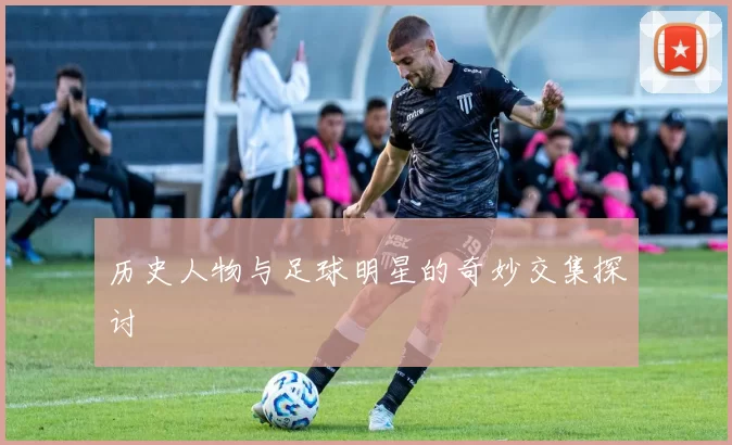 历史人物与足球明星的奇妙交集探讨