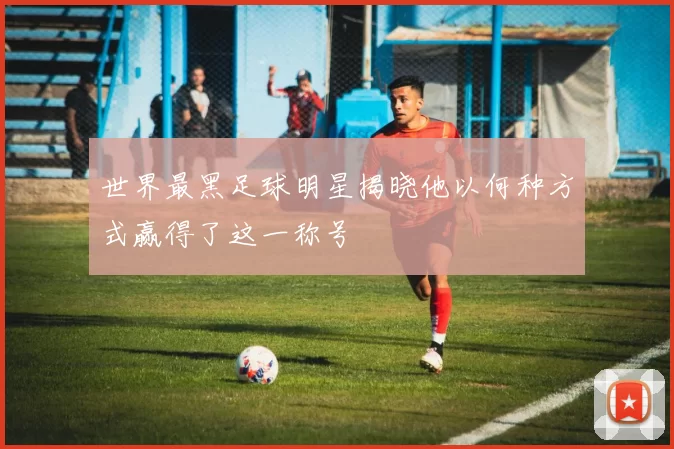 世界最黑足球明星揭晓他以何种方式赢得了这一称号