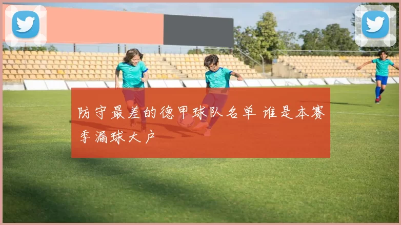 防守最差的德甲球队名单 谁是本赛季漏球大户