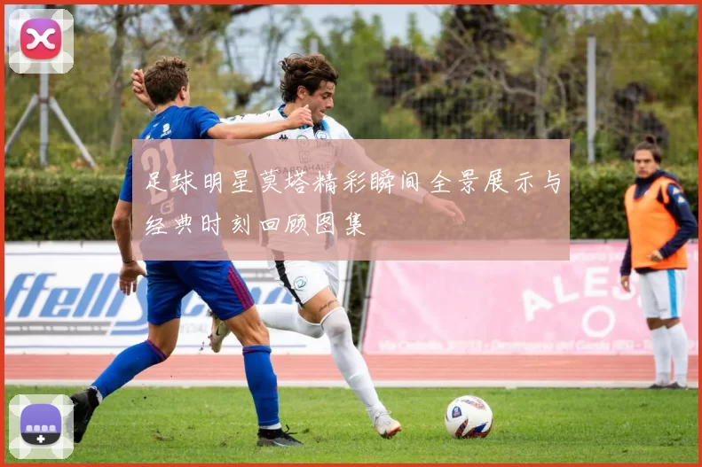 足球明星莫塔精彩瞬间全景展示与经典时刻回顾图集