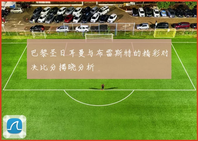 巴黎圣日耳曼与布雷斯特的精彩对决比分揭晓分析
