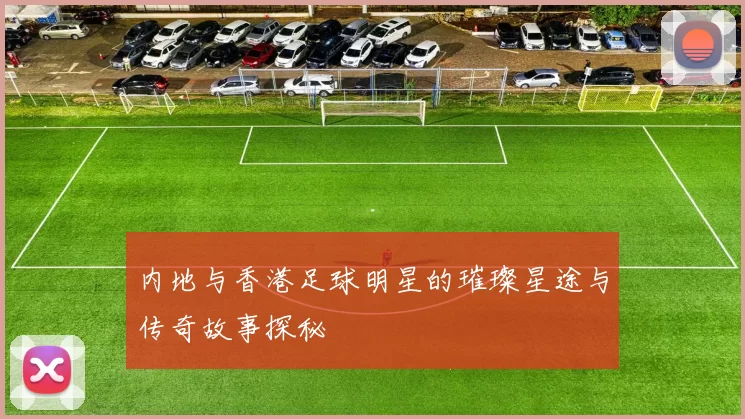 内地与香港足球明星的璀璨星途与传奇故事探秘