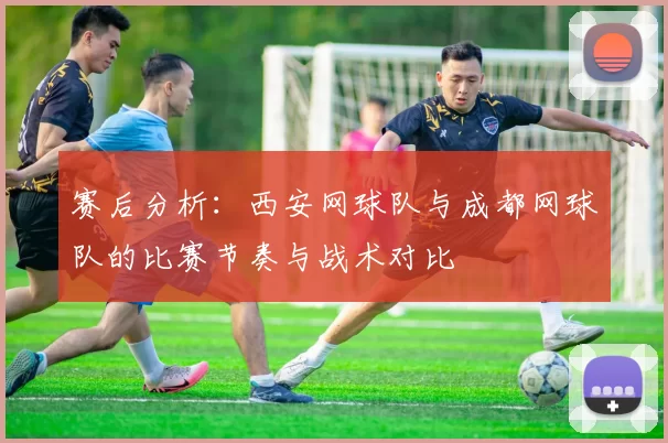 赛后分析：西安网球队与成都网球队的比赛节奏与战术对比