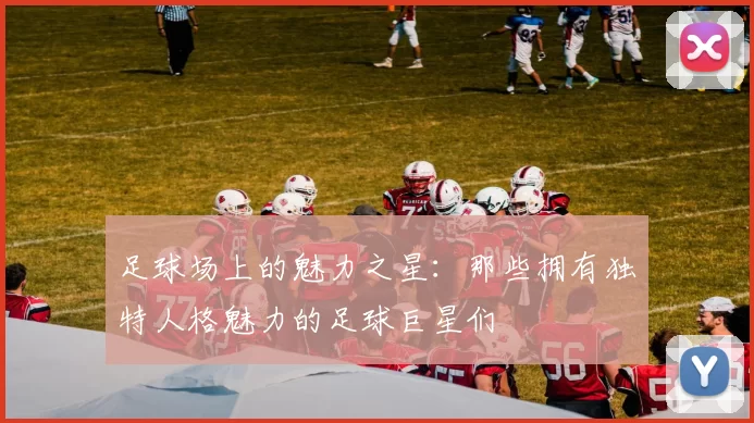 足球场上的魅力之星：那些拥有独特人格魅力的足球巨星们