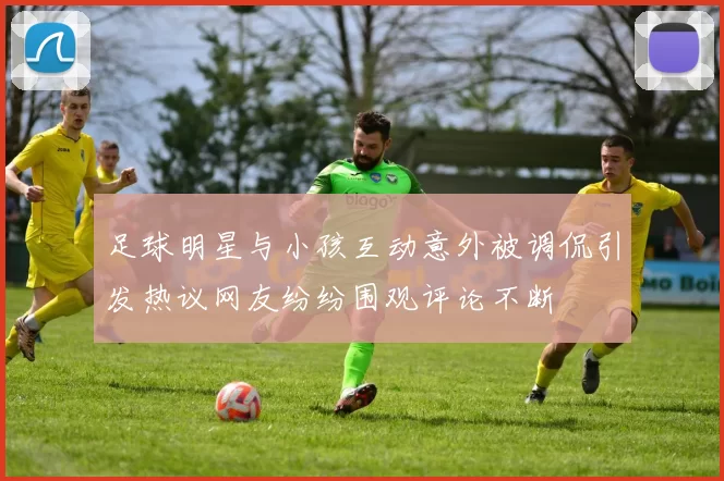 足球明星与小孩互动意外被调侃引发热议网友纷纷围观评论不断