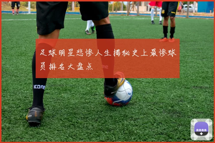 足球明星悲惨人生揭秘史上最惨球员排名大盘点