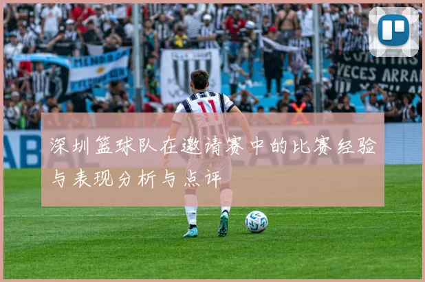 深圳篮球队在邀请赛中的比赛经验与表现分析与点评