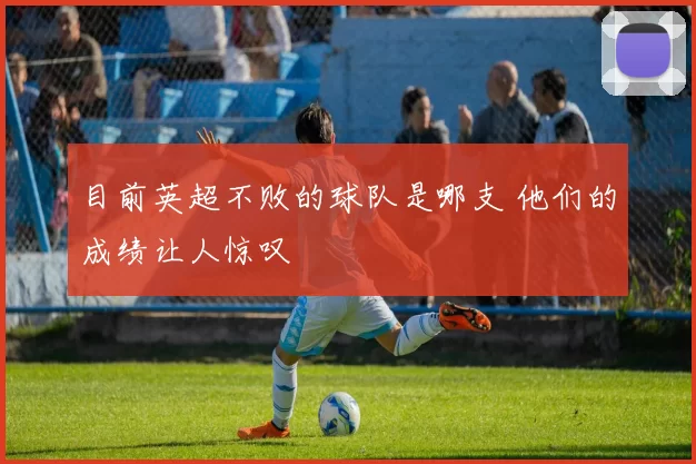 目前英超不败的球队是哪支 他们的成绩让人惊叹