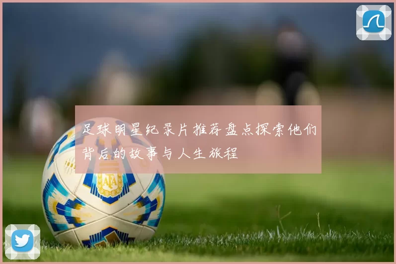 足球明星纪录片推荐盘点探索他们背后的故事与人生旅程