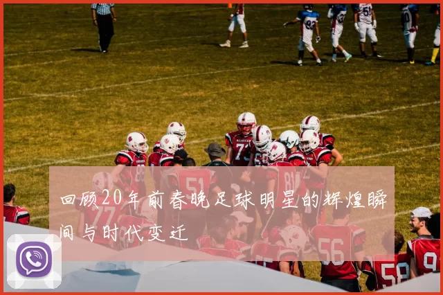 回顾20年前春晚足球明星的辉煌瞬间与时代变迁