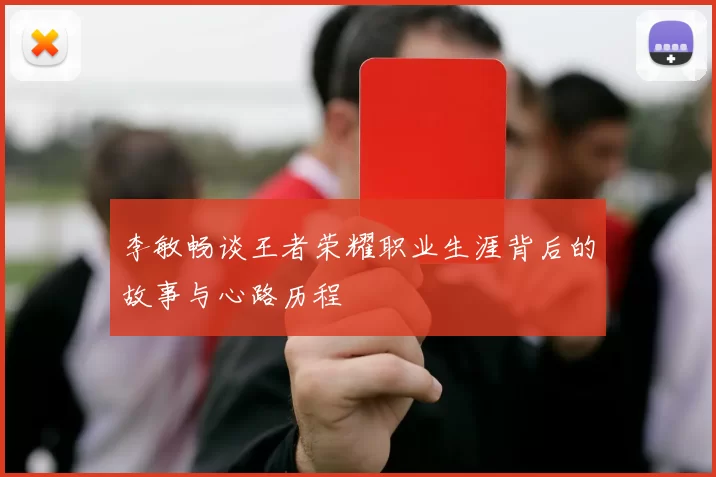 李敏畅谈王者荣耀职业生涯背后的故事与心路历程