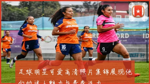 足球明星可爱高清照片集锦展现他们的迷人魅力与青春活力