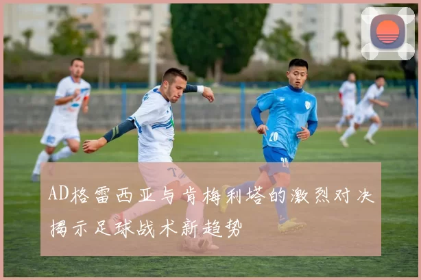 AD格雷西亚与肯梅利塔的激烈对决揭示足球战术新趋势