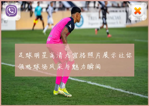 足球明星高清九宫格照片展示让你领略球场风采与魅力瞬间