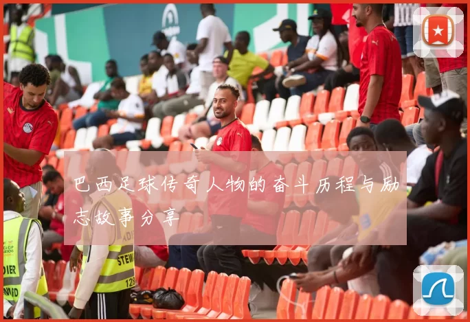巴西足球传奇人物的奋斗历程与励志故事分享