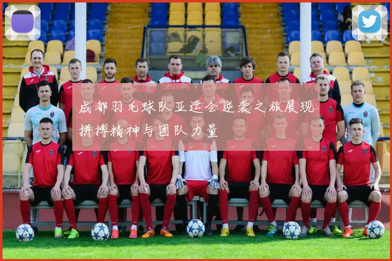 成都羽毛球队亚运会逆袭之旅展现拼搏精神与团队力量