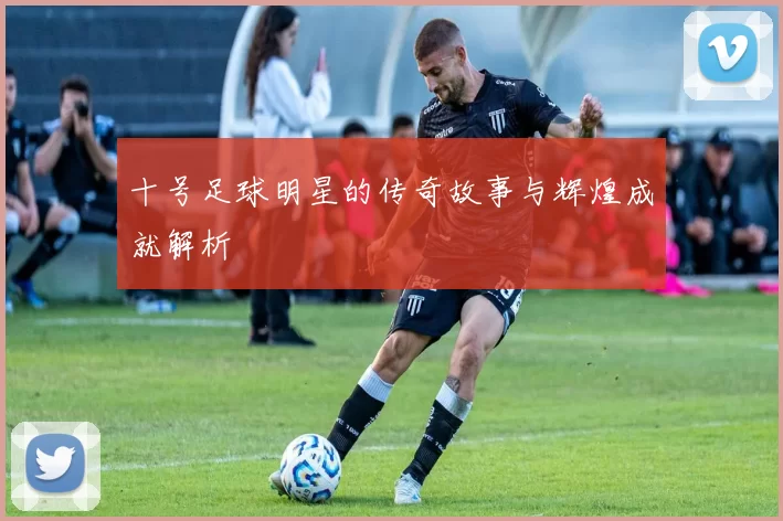 十号足球明星的传奇故事与辉煌成就解析