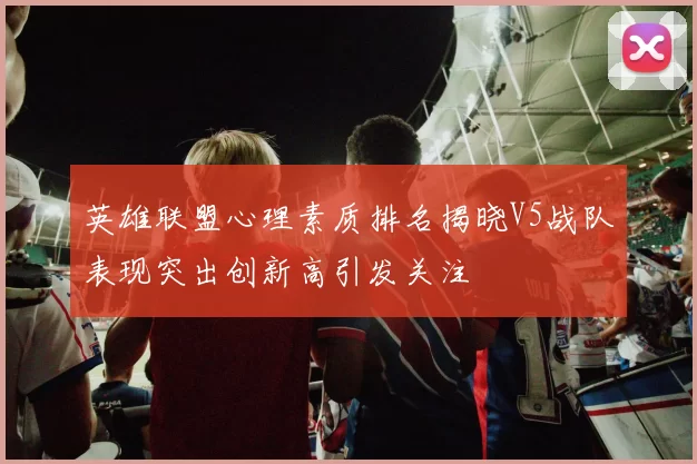 英雄联盟心理素质排名揭晓V5战队表现突出创新高引发关注