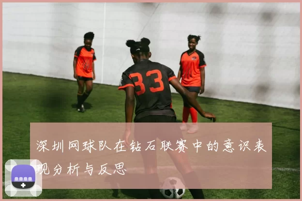 深圳网球队在钻石联赛中的意识表现分析与反思