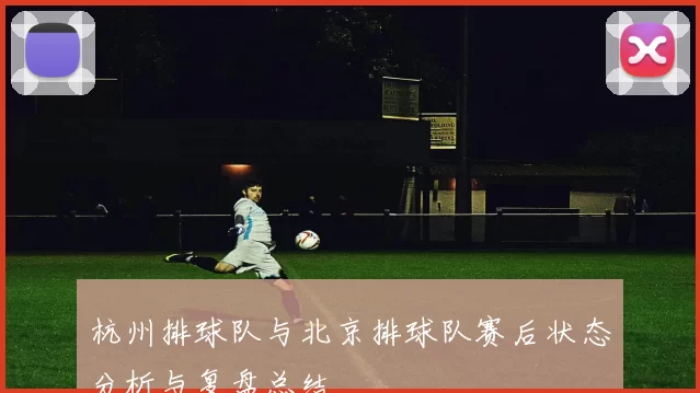 杭州排球队与北京排球队赛后状态分析与复盘总结