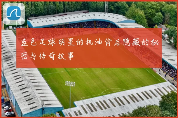 蓝色足球明星的机油背后隐藏的秘密与传奇故事