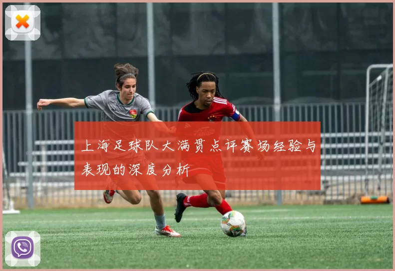 上海足球队大满贯点评赛场经验与表现的深度分析
