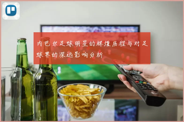 内巴尔足球明星的辉煌历程与对足球界的深远影响分析