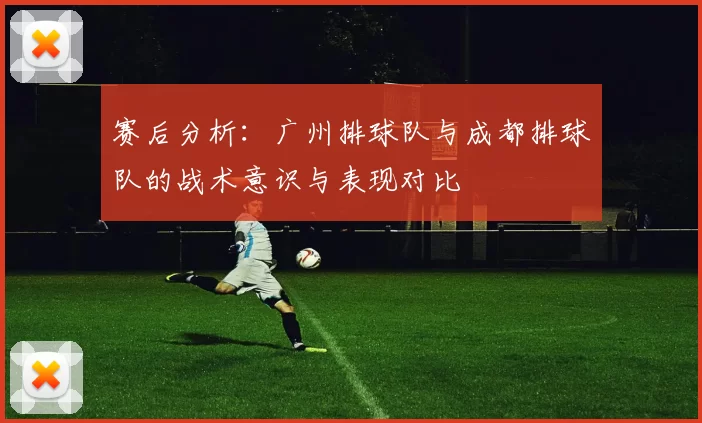 赛后分析：广州排球队与成都排球队的战术意识与表现对比