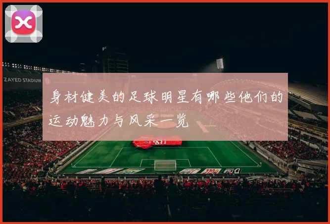 身材健美的足球明星有哪些他们的运动魅力与风采一览