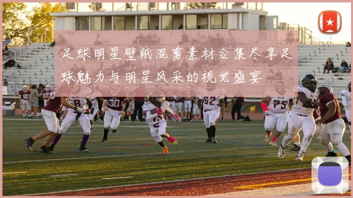 足球明星壁纸混剪素材合集尽享足球魅力与明星风采的视觉盛宴