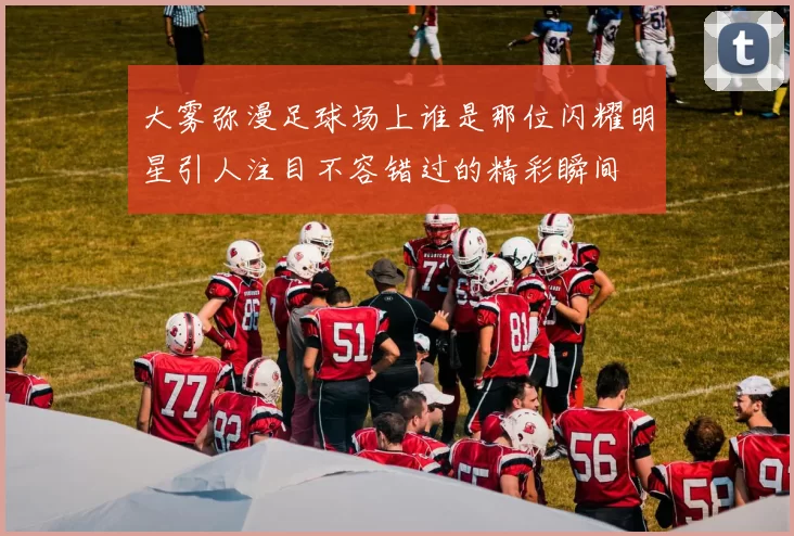 大雾弥漫足球场上谁是那位闪耀明星引人注目不容错过的精彩瞬间