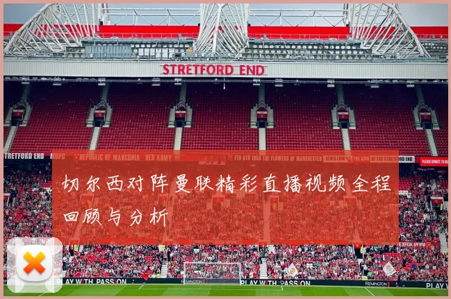 切尔西对阵曼联精彩直播视频全程回顾与分析