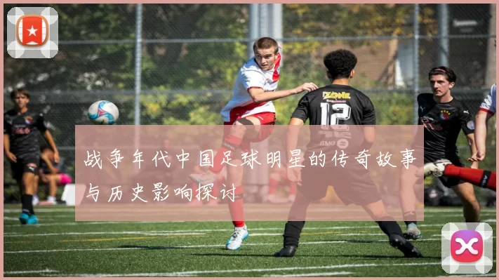 战争年代中国足球明星的传奇故事与历史影响探讨