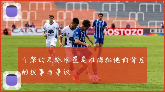 干架的足球明星是谁揭秘他们背后的故事与争议